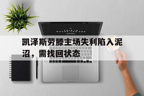 九游体育网页版登录入口-关于凯泽斯劳滕主场失利陷入泥沼，需找回状态的信息