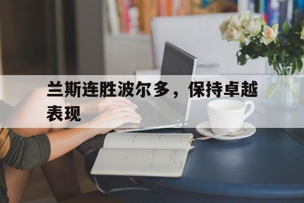 九游体育网页版入口-包含兰斯连胜波尔多，保持卓越表现的词条