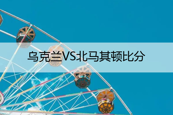 北马其顿主场不敌乌克兰，遭遇败局